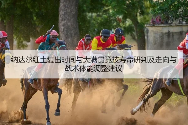 纳达尔红土复出时间与大满贯竞技寿命研判及走向与战术体能调整建议
